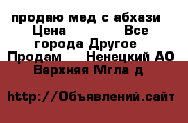 продаю мед с абхази › Цена ­ 10 000 - Все города Другое » Продам   . Ненецкий АО,Верхняя Мгла д.